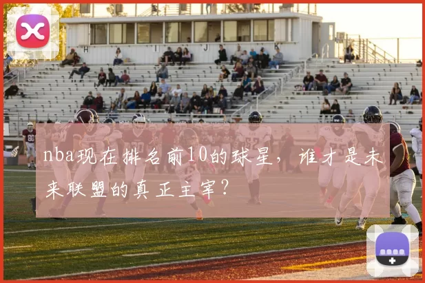 nba现在排名前10的球星，谁才是未来联盟的真正主宰？
