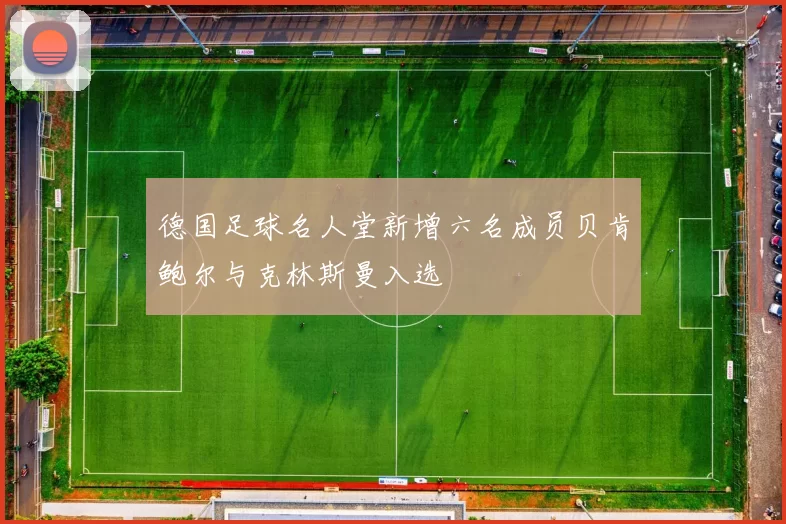 德国足球名人堂新增六名成员贝肯鲍尔与克林斯曼入选