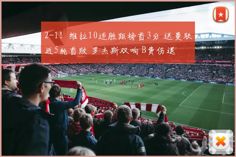 2-1！维拉10连胜距榜首3分 送曼联近5轮首败 罗杰斯双响 B费伤退