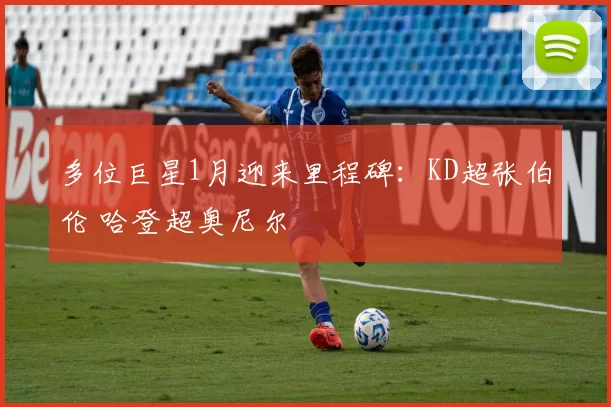 多位巨星1月迎来里程碑：KD超张伯伦 哈登超奥尼尔