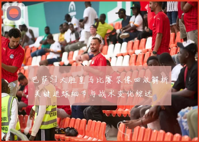 巴萨51大胜皇马比赛录像回放解析 关键进球细节与战术变化综述