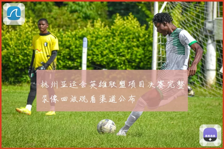 杭州亚运会英雄联盟项目决赛完整录像回放观看渠道公布