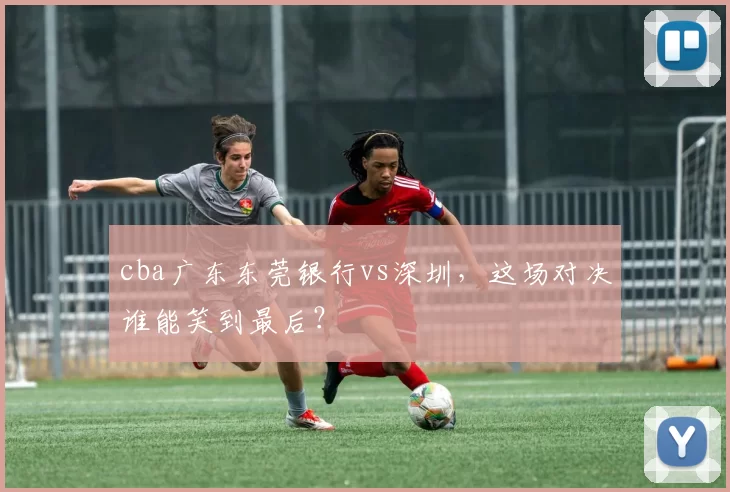 cba广东东莞银行vs深圳，这场对决谁能笑到最后？