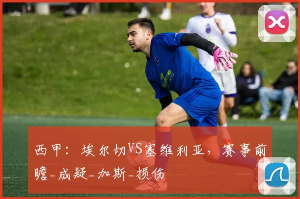 西甲：埃尔切VS塞维利亚，赛事前瞻_成疑_加斯_损伤