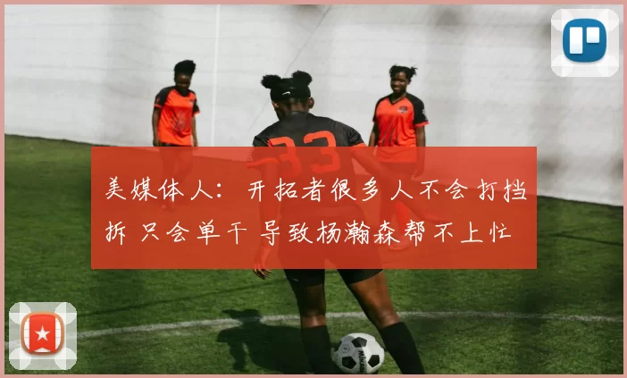 美媒体人：开拓者很多人不会打挡拆 只会单干 导致杨瀚森帮不上忙