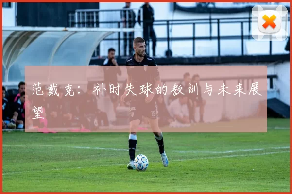 范戴克：补时失球的教训与未来展望