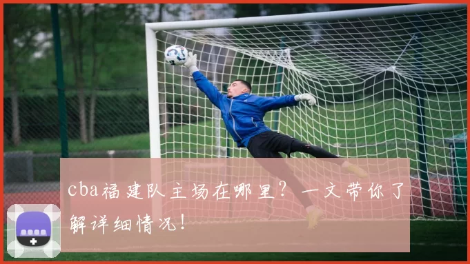 cba福建队主场在哪里？一文带你了解详细情况！
