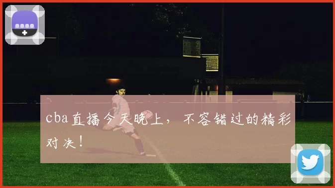 cba直播今天晚上，不容错过的精彩对决！