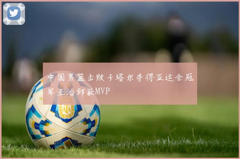 中国男篮击败卡塔尔夺得亚运会冠军王治郅获MVP