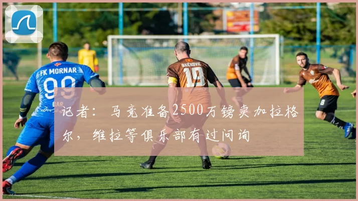 记者:马竞准备2500万镑卖加拉格尔,维拉等俱乐部有过问询
