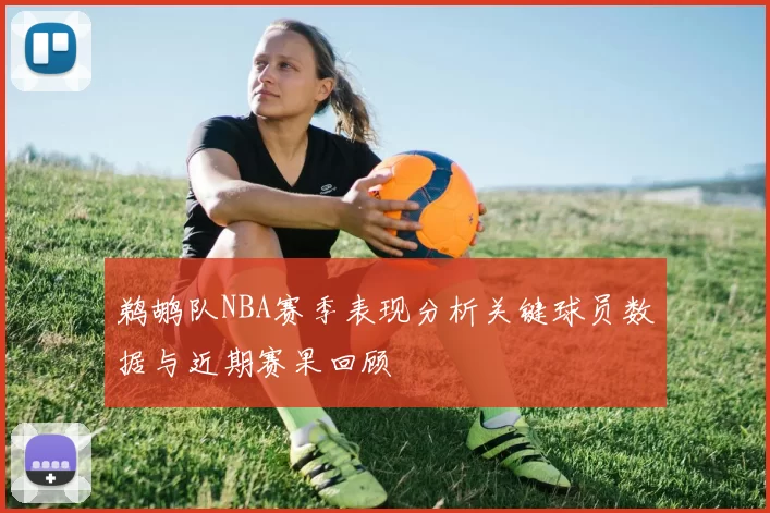 鹈鹕队NBA赛季表现分析关键球员数据与近期赛果回顾
