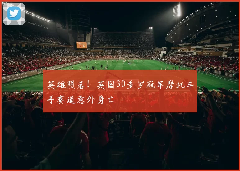 英雄陨落！英国30多岁冠军摩托车手赛道意外身亡