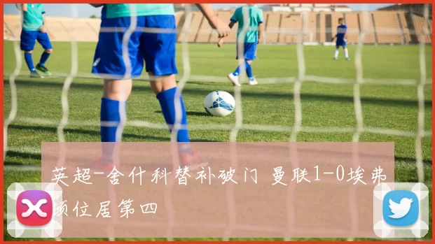 英超-舍什科替补破门 曼联1-0埃弗顿位居第四
