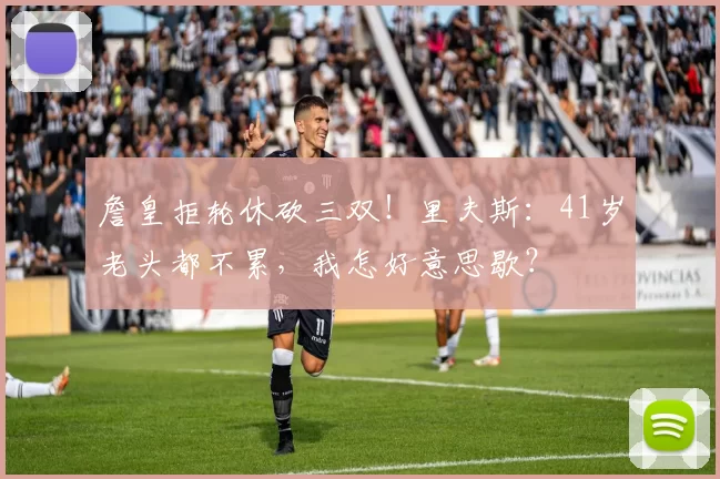 詹皇拒轮休砍三双！里夫斯：41岁老头都不累，我怎好意思歇？