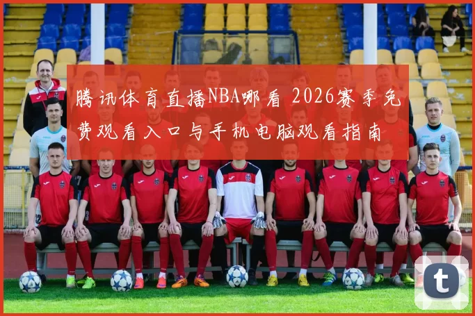 腾讯体育直播NBA哪看 2026赛季免费观看入口与手机电脑观看指南