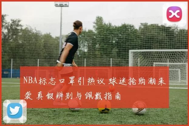 NBA标志口罩引热议 球迷抢购潮来袭 真假辨别与佩戴指南