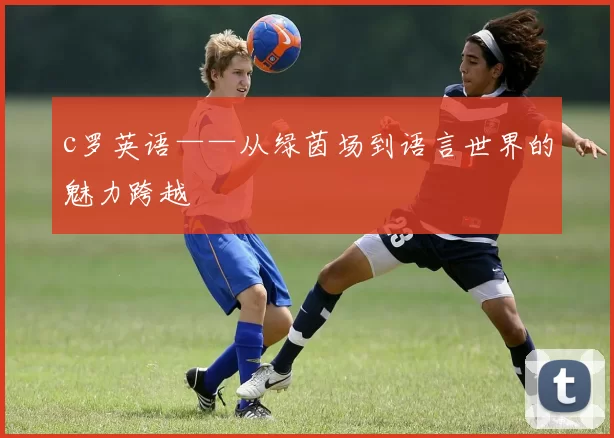 c罗英语——从绿茵场到语言世界的魅力跨越