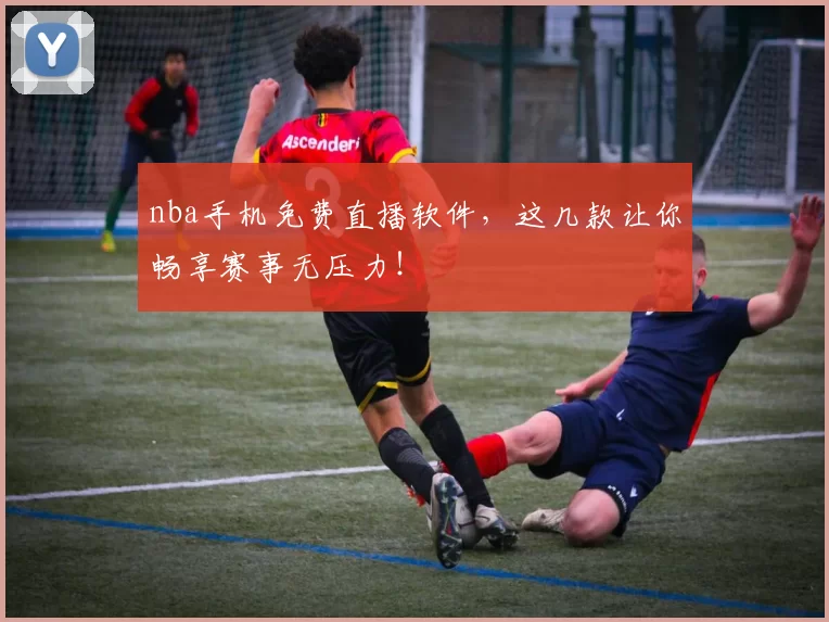 nba手机免费直播软件，这几款让你畅享赛事无压力！