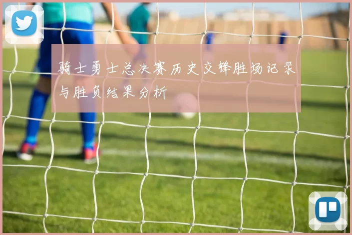 骑士勇士总决赛历史交锋胜场记录与胜负结果分析