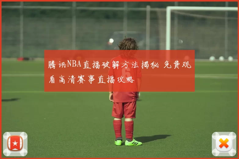 腾讯NBA直播破解方法揭秘 免费观看高清赛事直播攻略