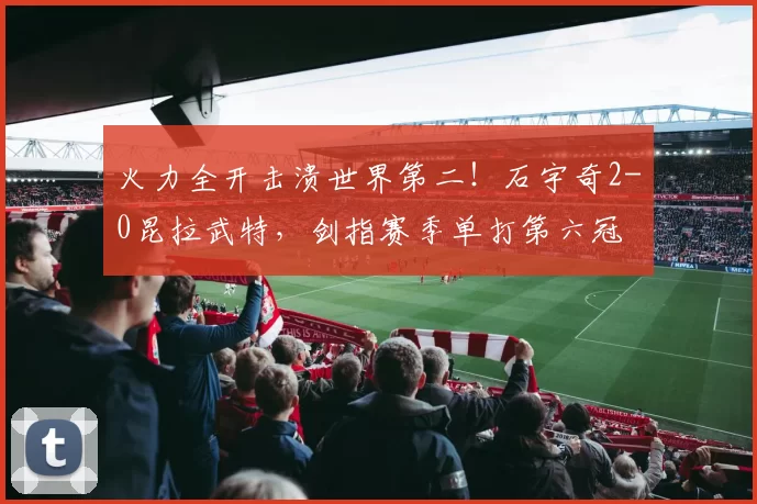 火力全开击溃世界第二！石宇奇2-0昆拉武特，剑指赛季单打第六冠