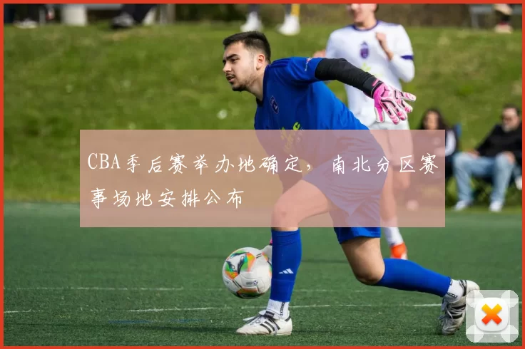CBA季后赛举办地确定，南北分区赛事场地安排公布