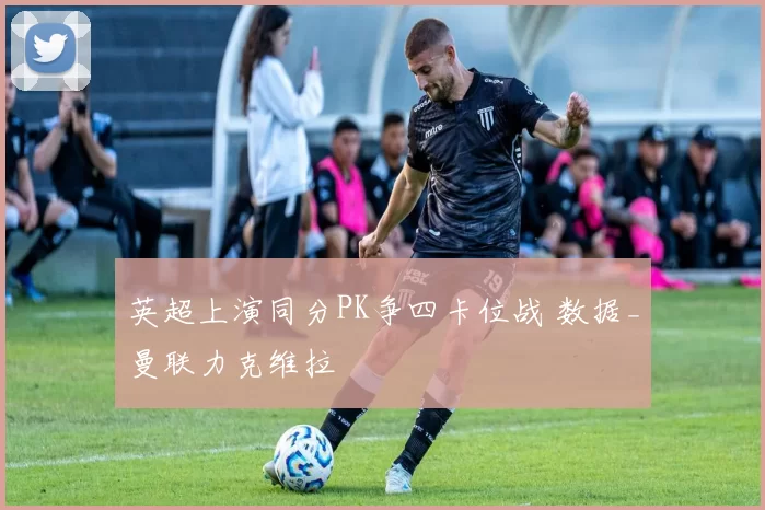 英超上演同分PK争四卡位战 数据_曼联力克维拉