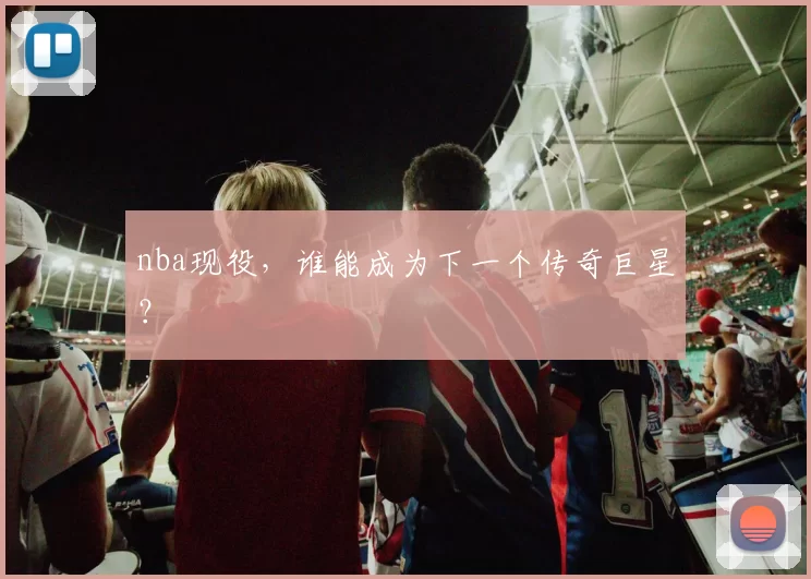 nba现役，谁能成为下一个传奇巨星？