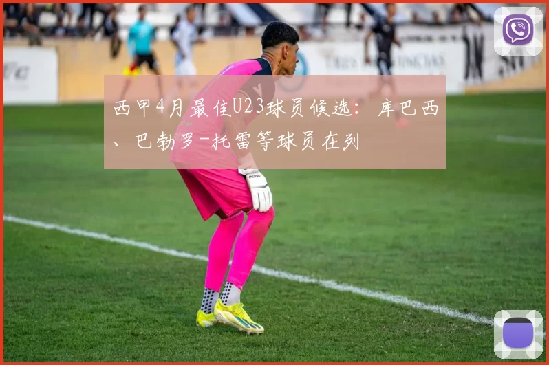 西甲4月最佳U23球员候选：库巴西、巴勃罗-托雷等球员在列