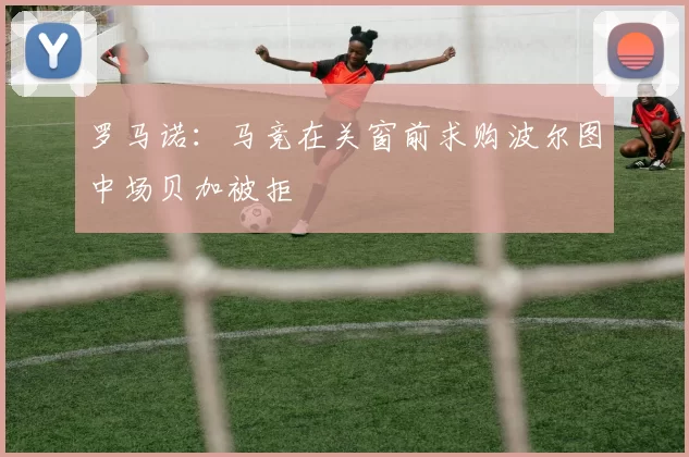 罗马诺：马竞在关窗前求购波尔图中场贝加被拒