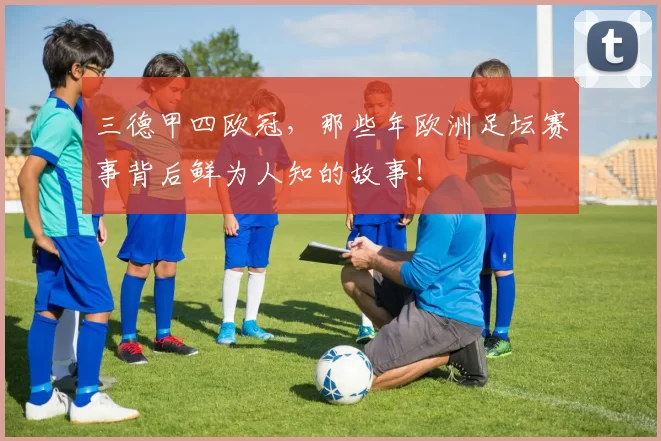 三德甲四欧冠，那些年欧洲足坛赛事背后鲜为人知的故事！