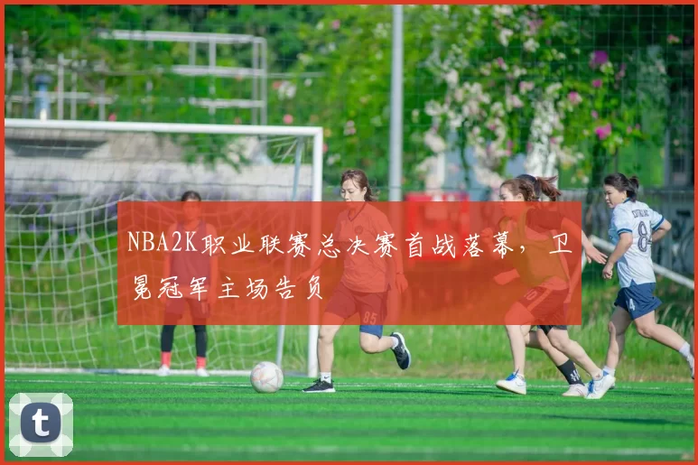 NBA2K职业联赛总决赛首战落幕，卫冕冠军主场告负