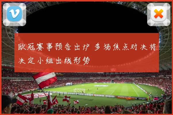 欧冠赛事预告出炉 多场焦点对决将决定小组出线形势