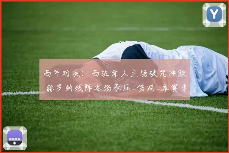 西甲对决：西班牙人主场破咒冲欧 赫罗纳残阵客场承压_伤病_本赛季_历史