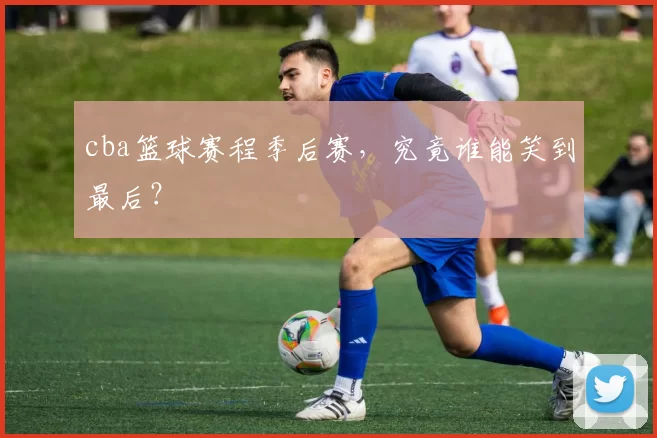 cba篮球赛程季后赛，究竟谁能笑到最后？