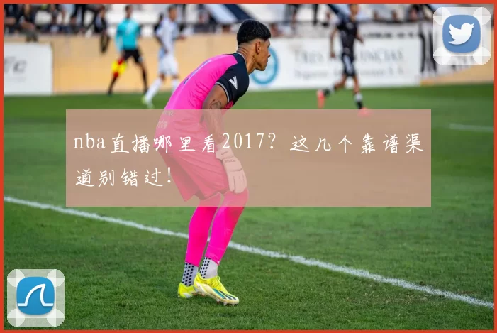 nba直播哪里看2017？这几个靠谱渠道别错过！