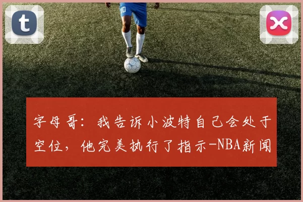 字母哥：我告诉小波特自己会处于空位，他完美执行了指示-NBA新闻