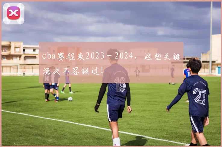 cba赛程表2023 - 2024，这些关键场次不容错过！