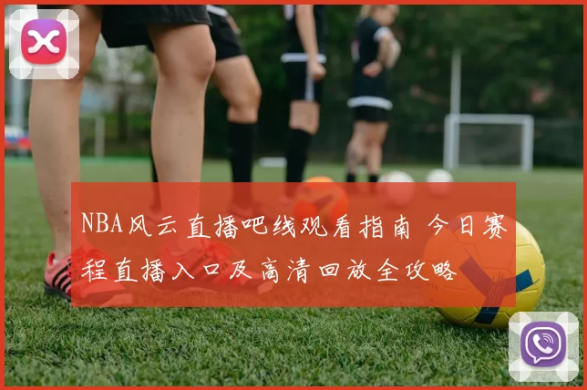 NBA风云直播吧线观看指南 今日赛程直播入口及高清回放全攻略