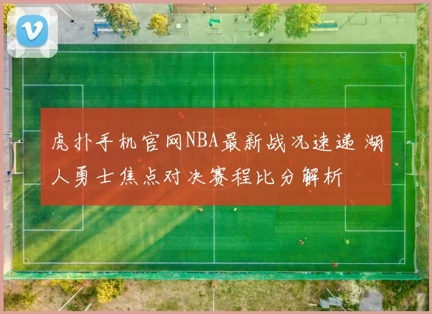 虎扑手机官网NBA最新战况速递 湖人勇士焦点对决赛程比分解析