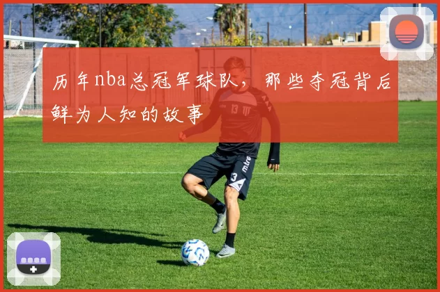 历年nba总冠军球队，那些夺冠背后鲜为人知的故事