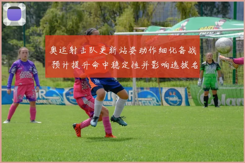 奥运射击队更新站姿动作细化备战 预计提升命中稳定性并影响选拔名单