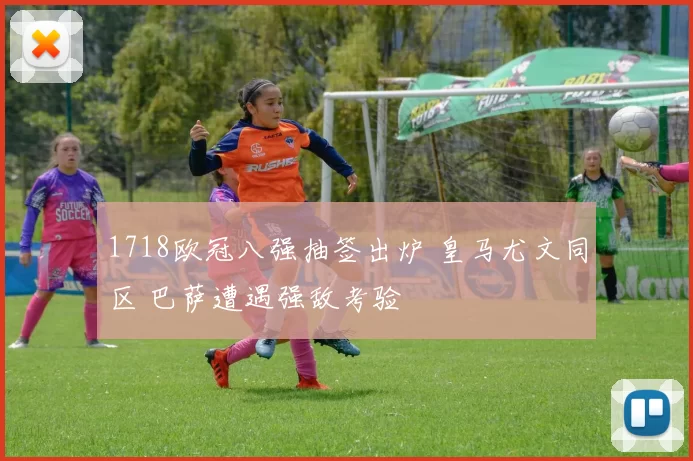 1718欧冠八强抽签出炉 皇马尤文同区 巴萨遭遇强敌考验