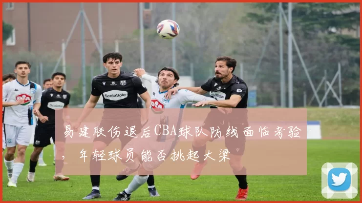 易建联伤退后CBA球队防线面临考验,年轻球员能否挑起大梁