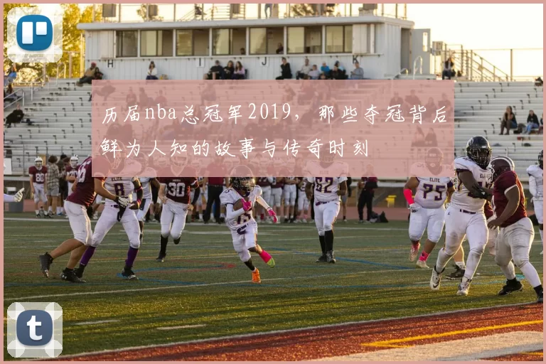 历届nba总冠军2019，那些夺冠背后鲜为人知的故事与传奇时刻