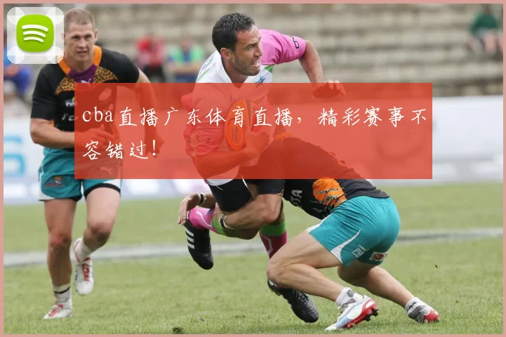 cba直播广东体育直播，精彩赛事不容错过！
