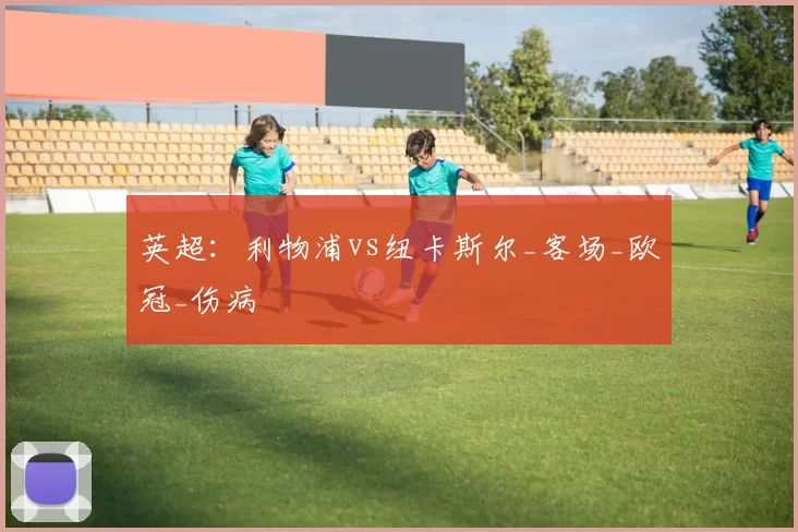 英超：利物浦vs纽卡斯尔_客场_欧冠_伤病