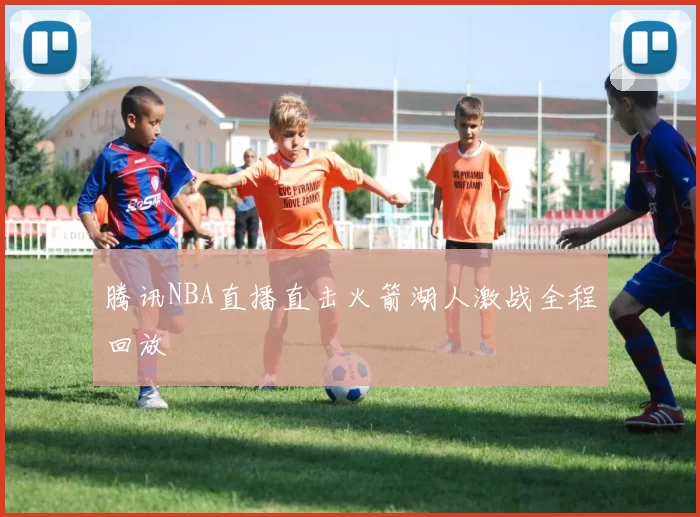 腾讯NBA直播直击火箭湖人激战全程回放