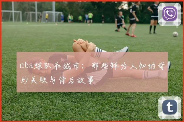 nba球队和城市:那些鲜为人知的奇妙关联与背后故事