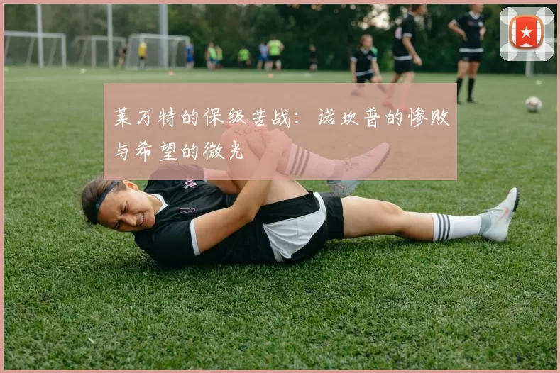 莱万特的保级苦战:诺坎普的惨败与希望的微光